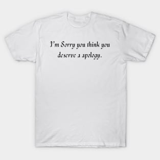 I’m sorry you think you deserve a apology. T-Shirt